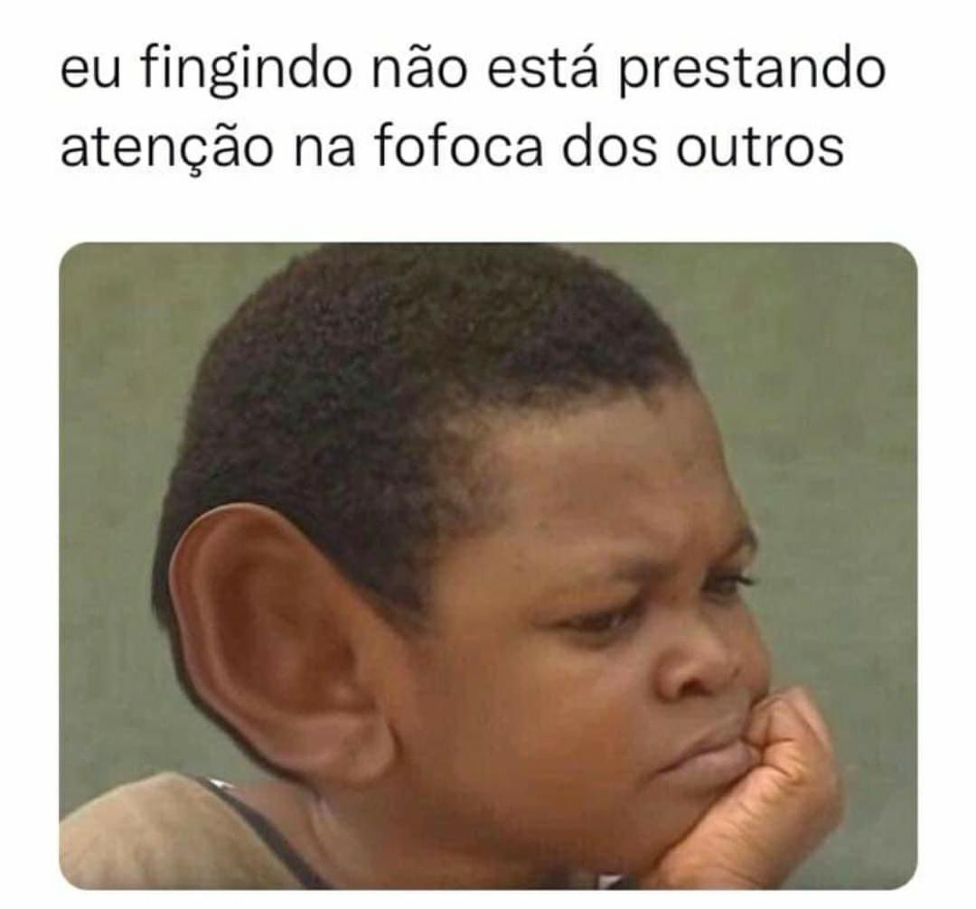 Eu fingindo que não tô escutando a fofoca