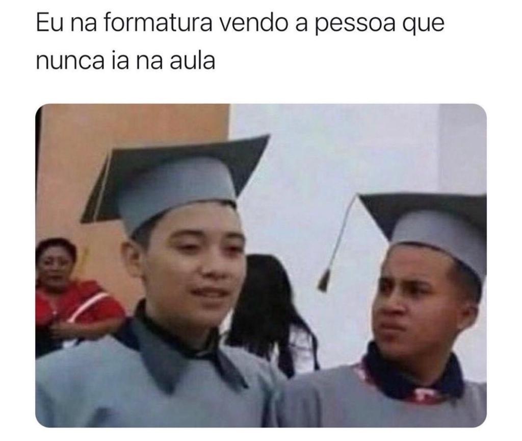 Eu na formatura vendo alguém que nunca foi na aula